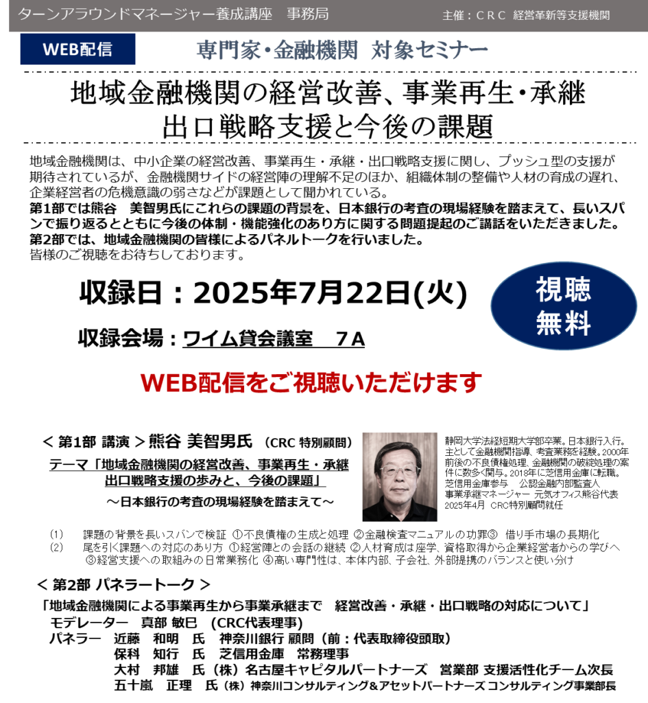 地域金融機関は、中小企業の経営改善、事業再生・承継・出口戦略支援に関し、プッシュ型の支援が期待されているが、 金融機関サイドの経営陣の理解不足のほか、組織体制の整備や人材の育成の遅れ、企業経営者の危機意識の弱さ などが課題として聞かれている。第1部では熊谷美智男氏にこれらの課題の背景を、日本銀行の考査の現場経験を踏まえて、長いスパンで振り返るとともに今後の体制・機能強化のあり方に関する問題提起のご講話いただきます。第2部では、地域金融機関の皆様によるパネルトークを行います。皆様のご参加、お待ちしております。