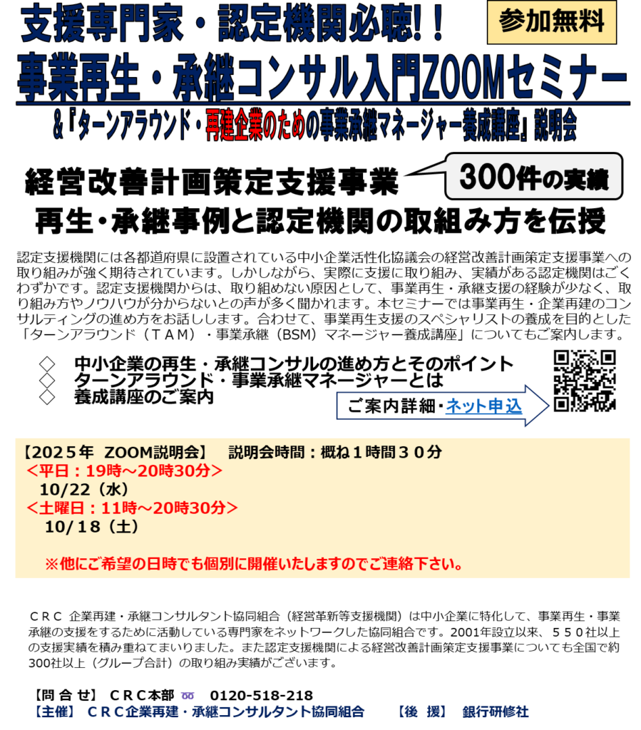認定支援機関には経営改善支援センターを活用した経営改善計画策定支援事業への取り組みが強く期待されています。しかしながら、実際にその支援実績をもつ認定機関はごくわずかです。認定支援機関からは、取り組めない原因として、 事業再生・承継支援 の経験が少なく、取り組み方やノウハウが分からないとの声が多く聞かれます。本セミナーでは事業承継・企業承継のコンサルティングの進め方を中心にお話しします。合わせて、事業承継支援のスペシャリストセミナーの養成を目的とした「事業承継（BSM）マネージャー・ターンアラウンドマネージャー養成講座」についてもご案内いたします。