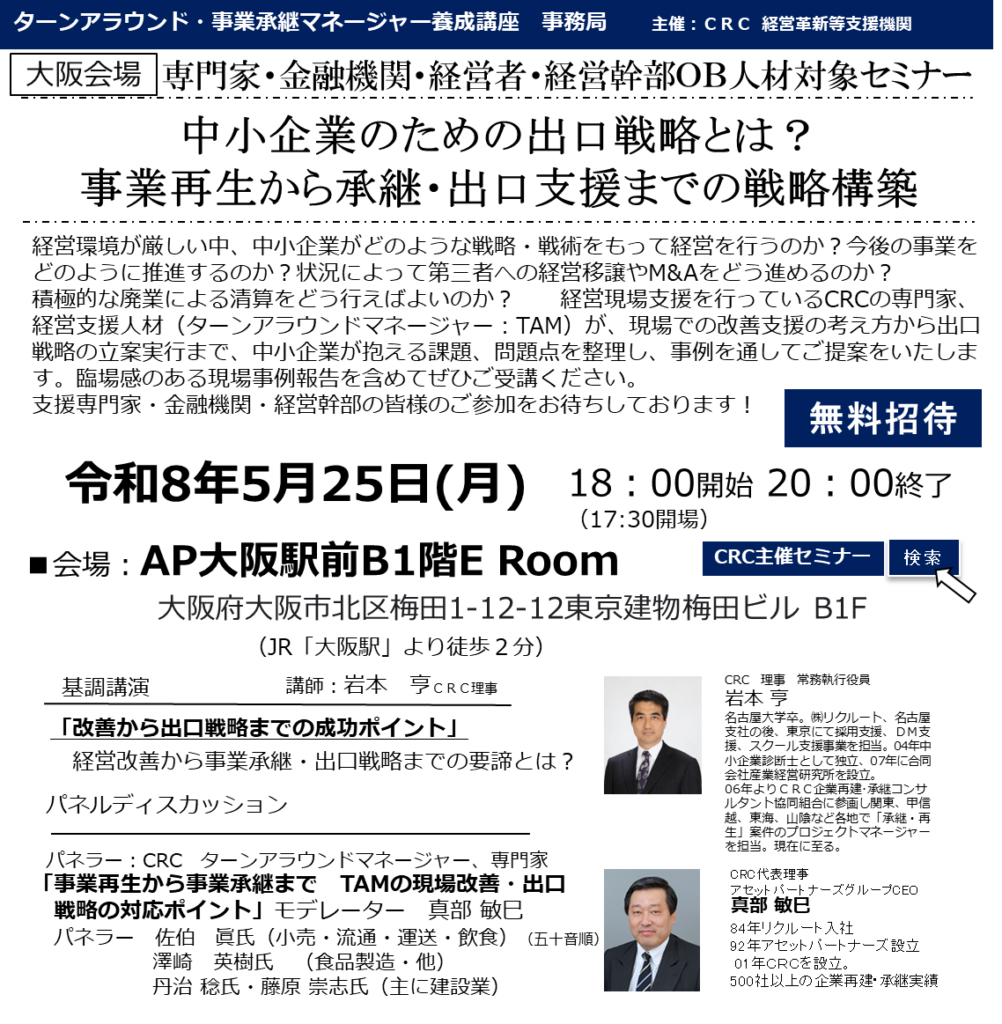 経営環境が厳しい中、中小企業がどのような戦略・戦術をもって経営を行うのか?今後の事業をどのように推進するのか?状況によって第三者への経営移譲やM&Aをどう進めるのか?積極的な廃業による清算をどう行えばよいのか? 経営現場支援を行っているCRCの専門家、経営支援人材(ターンアラウンドマネージャー:TAM)が、 現場での改善支援 の考え方から出口戦略の立案実行まで、中小企業が抱える課題、問題点を整理し、事例を通してご提案をいたします。臨場感のある現場事例報告を含めてぜひご受講ください。
支援専門家・金融機関・経営幹部の皆様のご参加をお待ちしております!