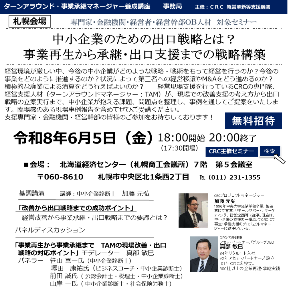経営環境が厳しい中、今後の中小企業がどのような戦略・戦術をもって経営を行うのか?今後の事業をどのように推進するのか?状況によって第三者への経営移譲やM&Aをどう進めるのか?積極的な廃業による清算をどう行えばよいのか? 経営現場支援を行っているCRCの専門家、経営支援人材(ターンアラウンドマネージャー:TAM)が、 現場での改善支援 の考え方から出口戦略の立案実行まで、中小企業が抱える課題、問題点を整理し、事例を通してご提案をいたします。臨場感のある現場事例報告を含めてぜひご受講ください。支援専門家・金融機関・経営幹部の皆様のご参加をお待ちしております!